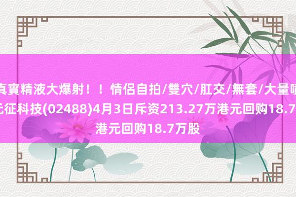 真實精液大爆射！！情侶自拍/雙穴/肛交/無套/大量噴精 元征科技(02488)4月3日斥资213.27万港元回购18.7万股