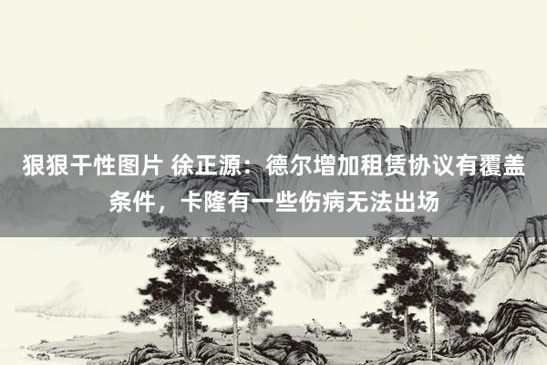 狠狠干性图片 徐正源：德尔增加租赁协议有覆盖条件，卡隆有一些伤病无法出场