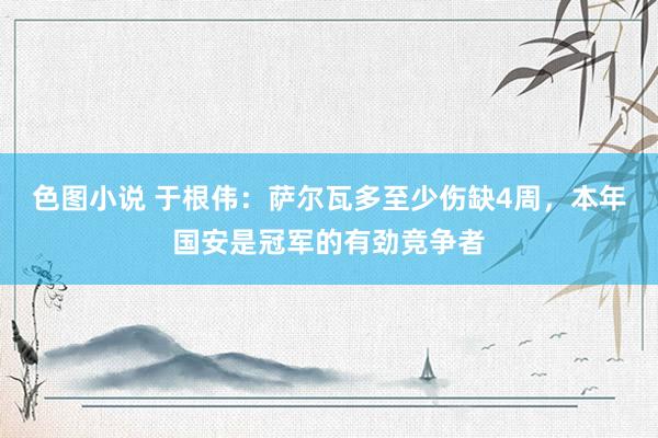 色图小说 于根伟：萨尔瓦多至少伤缺4周，本年国安是冠军的有劲竞争者