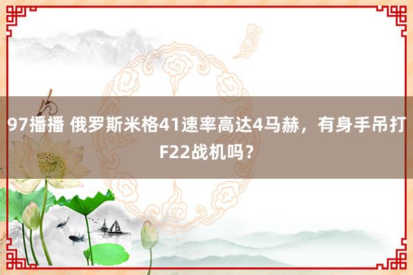 97播播 俄罗斯米格41速率高达4马赫，有身手吊打F22战机吗？
