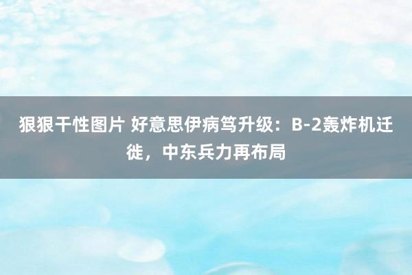 狠狠干性图片 好意思伊病笃升级：B-2轰炸机迁徙，中东兵力再布局