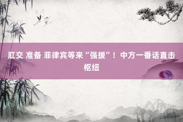 肛交 准备 菲律宾等来“强援”！中方一番话直击枢纽