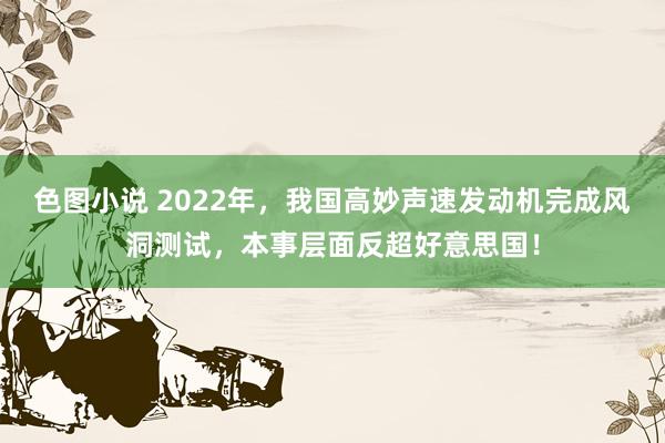 色图小说 2022年，我国高妙声速发动机完成风洞测试，本事层面反超好意思国！