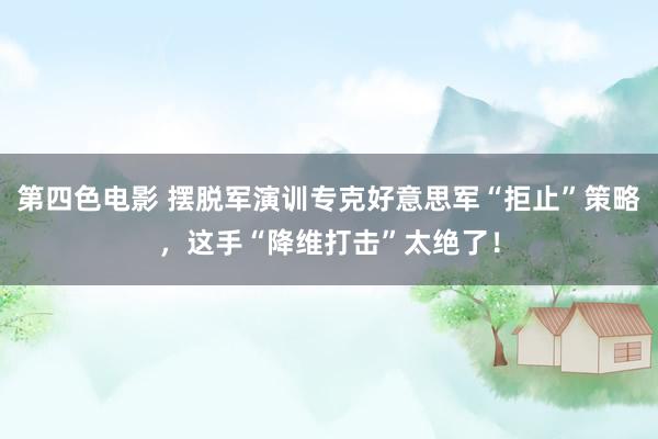 第四色电影 摆脱军演训专克好意思军“拒止”策略，这手“降维打击”太绝了！