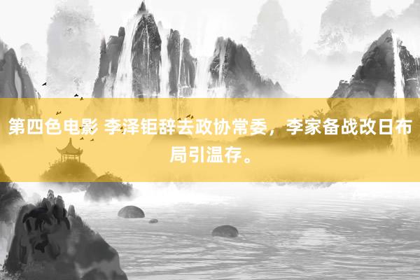 第四色电影 李泽钜辞去政协常委，李家备战改日布局引温存。