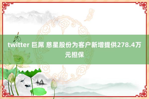twitter 巨屌 慈星股份为客户新增提供278.4万元担保