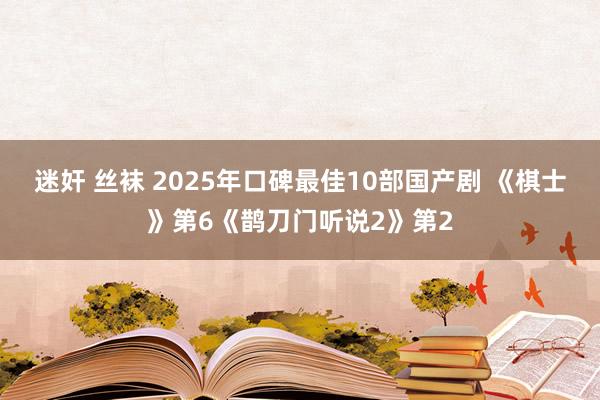 迷奸 丝袜 2025年口碑最佳10部国产剧 《棋士》第6《鹊刀门听说2》第2