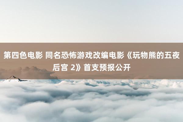 第四色电影 同名恐怖游戏改编电影《玩物熊的五夜后宫 2》首支预报公开