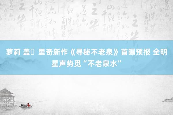 萝莉 盖・里奇新作《寻秘不老泉》首曝预报 全明星声势觅“不老泉水”