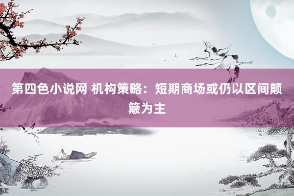 第四色小说网 机构策略：短期商场或仍以区间颠簸为主