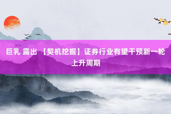 巨乳 露出 【契机挖掘】证券行业有望干预新一轮上升周期