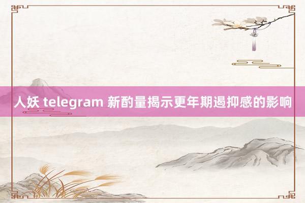 人妖 telegram 新酌量揭示更年期遏抑感的影响