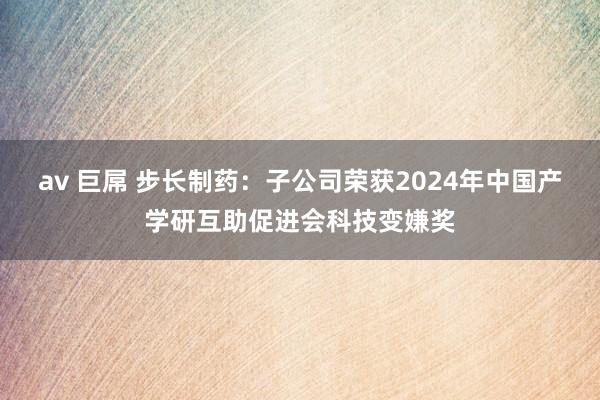 av 巨屌 步长制药：子公司荣获2024年中国产学研互助促进会科技变嫌奖