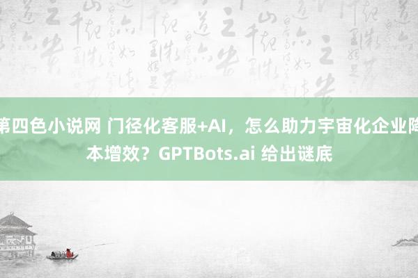 第四色小说网 门径化客服+AI，怎么助力宇宙化企业降本增效？GPTBots.ai 给出谜底