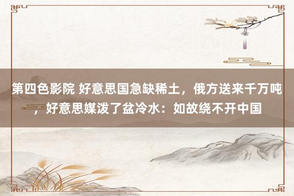 第四色影院 好意思国急缺稀土，俄方送来千万吨，好意思媒泼了盆冷水：如故绕不开中国