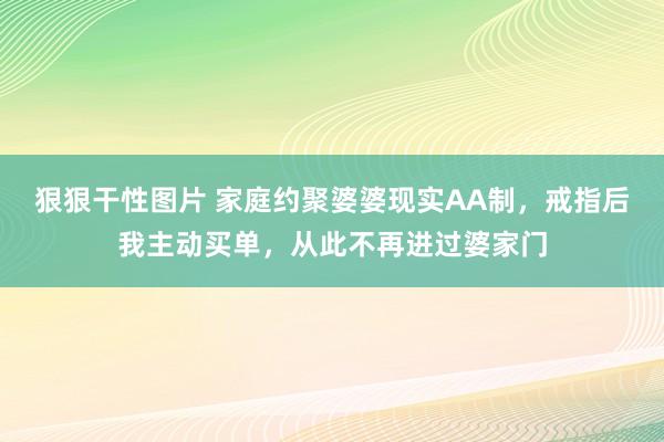 狠狠干性图片 家庭约聚婆婆现实AA制，戒指后我主动买单，从此不再进过婆家门