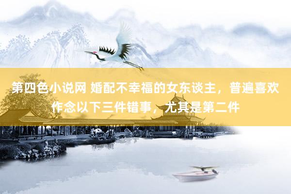 第四色小说网 婚配不幸福的女东谈主，普遍喜欢作念以下三件错事，尤其是第二件