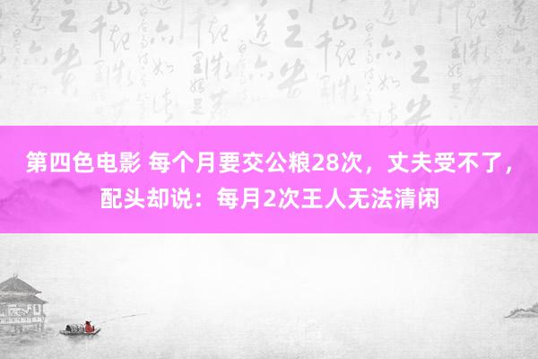 第四色电影 每个月要交公粮28次，丈夫受不了，配头却说：每月2次王人无法清闲