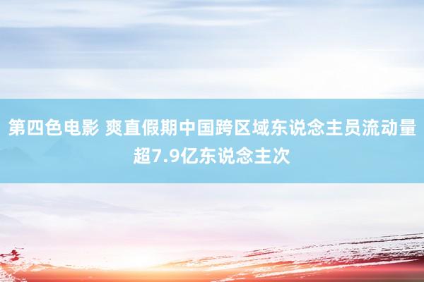 第四色电影 爽直假期中国跨区域东说念主员流动量超7.9亿东说念主次