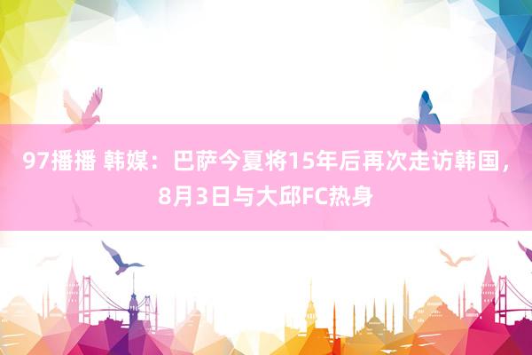 97播播 韩媒：巴萨今夏将15年后再次走访韩国，8月3日与大邱FC热身