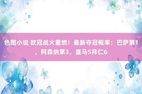 色图小说 欧冠战火重燃！最新夺冠概率：巴萨第1，阿森纳第3，皇马5拜仁6