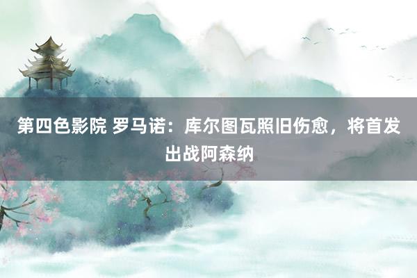 第四色影院 罗马诺：库尔图瓦照旧伤愈，将首发出战阿森纳