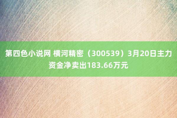 第四色小说网 横河精密（300539）3月20日主力资金净卖出183.66万元