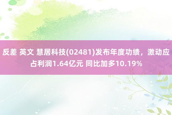 反差 英文 慧居科技(02481)发布年度功绩，激动应占利润1.64亿元 同比加多10.19%