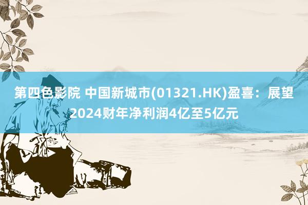 第四色影院 中国新城市(01321.HK)盈喜：展望2024财年净利润4亿至5亿元
