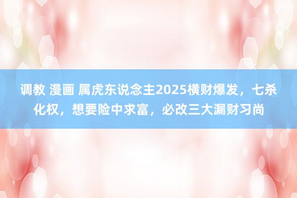 调教 漫画 属虎东说念主2025横财爆发，七杀化权，想要险中求富，必改三大漏财习尚