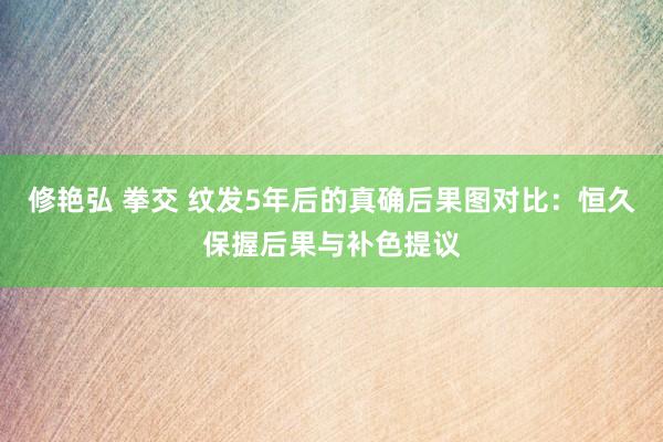 修艳弘 拳交 纹发5年后的真确后果图对比：恒久保握后果与补色提议