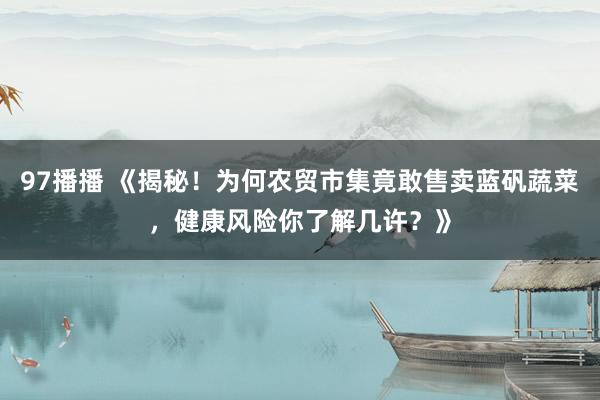 97播播 《揭秘！为何农贸市集竟敢售卖蓝矾蔬菜，健康风险你了解几许？》