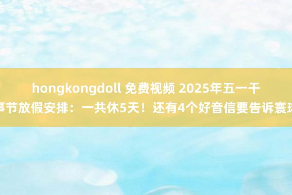 hongkongdoll 免费视频 2025年五一干事节放假安排：一共休5天！还有4个好音信要告诉寰球