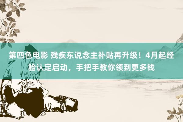 第四色电影 残疾东说念主补贴再升级！4月起经验认定启动，手把手教你领到更多钱