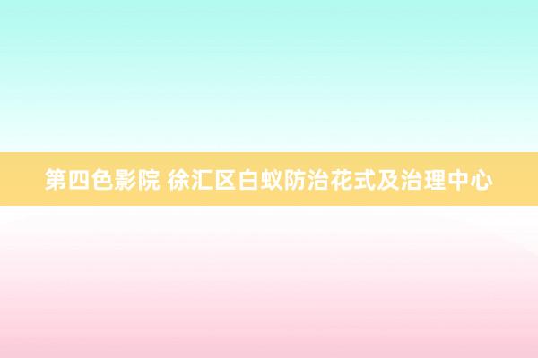 第四色影院 徐汇区白蚁防治花式及治理中心