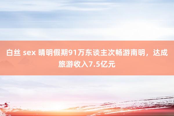 白丝 sex 晴明假期91万东谈主次畅游南明，达成旅游收入7.5亿元