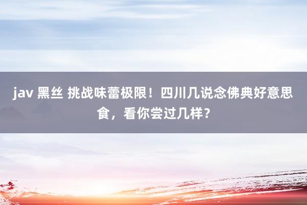 jav 黑丝 挑战味蕾极限！四川几说念佛典好意思食，看你尝过几样？
