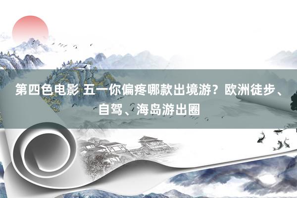 第四色电影 五一你偏疼哪款出境游？欧洲徒步、自驾、海岛游出圈