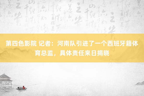 第四色影院 记者：河南队引进了一个西班牙籍体育总监，具体责任来日揭晓