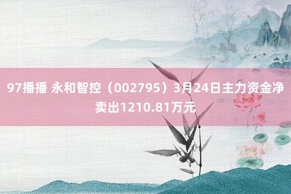97播播 永和智控（002795）3月24日主力资金净卖出1210.81万元