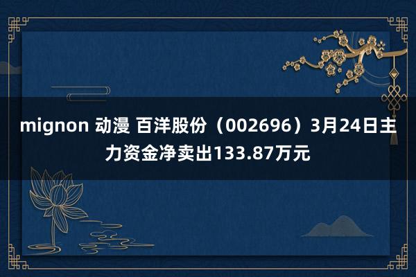 mignon 动漫 百洋股份（002696）3月24日主力资金净卖出133.87万元