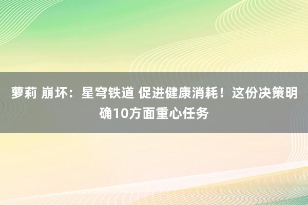 萝莉 崩坏：星穹铁道 促进健康消耗！这份决策明确10方面重心任务