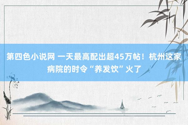 第四色小说网 一天最高配出超45万帖！杭州这家病院的时令“养发饮”火了