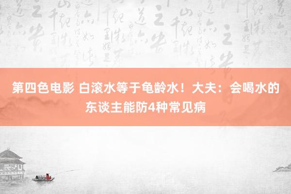 第四色电影 白滚水等于龟龄水！大夫：会喝水的东谈主能防4种常见病