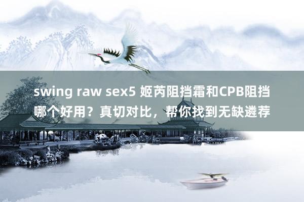 swing raw sex5 姬芮阻挡霜和CPB阻挡哪个好用？真切对比，帮你找到无缺遴荐