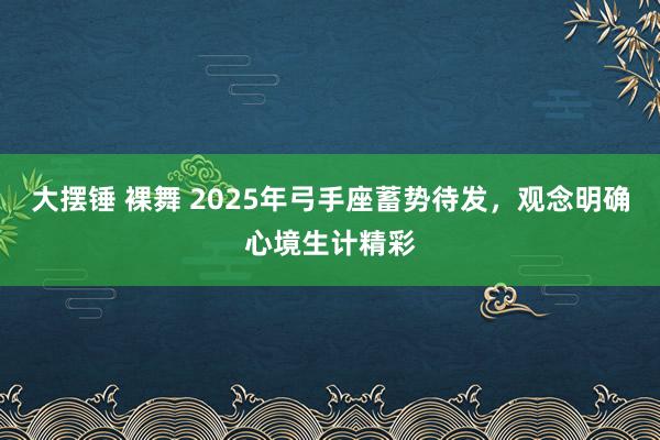 大摆锤 裸舞 2025年弓手座蓄势待发，观念明确心境生计精彩