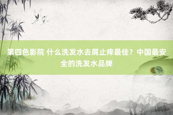 第四色影院 什么洗发水去屑止痒最佳？中国最安全的洗发水品牌