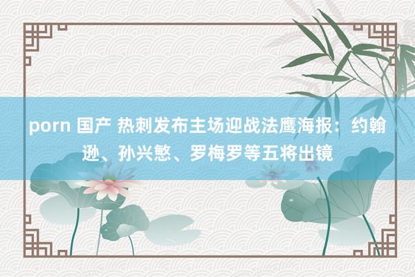 porn 国产 热刺发布主场迎战法鹰海报：约翰逊、孙兴慜、罗梅罗等五将出镜
