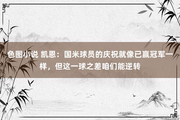 色图小说 凯恩：国米球员的庆祝就像已赢冠军一样，但这一球之差咱们能逆转