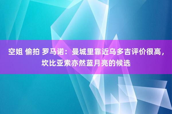 空姐 偷拍 罗马诺：曼城里靠近乌多吉评价很高，坎比亚索亦然蓝月亮的候选